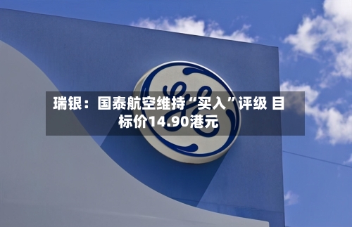 瑞银：国泰航空维持“买入	”评级 目标价14.90港元-第1张图片