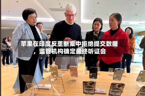 苹果在印度反垄断案中拒绝提交数据，监管机构确定最终听证会-第2张图片