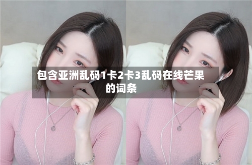 包含亚洲乱码1卡2卡3乱码在线芒果的词条-第1张图片