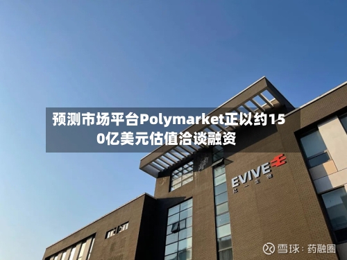 预测市场平台Polymarket正以约150亿美元估值洽谈融资-第2张图片