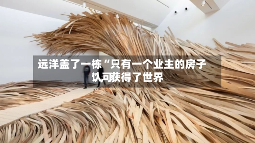 远洋盖了一栋“只有一个业主的房子	”，获得了世界认可-第2张图片