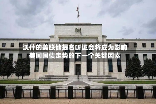 沃什的美联储提名听证会将成为影响美国国债走势的下一个关键因素-第1张图片