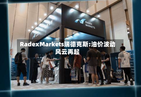 RadexMarkets瑞德克斯:油价波动风云再起-第3张图片