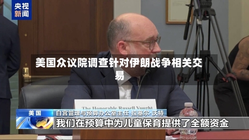 美国众议院调查针对伊朗战争相关交易-第1张图片