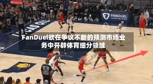FanDuel欲在争议不断的预测市场业务中开辟体育细分领域-第2张图片