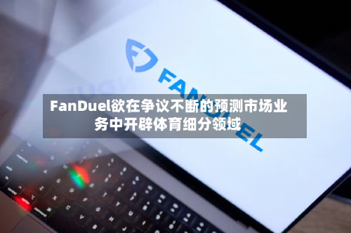 FanDuel欲在争议不断的预测市场业务中开辟体育细分领域-第1张图片