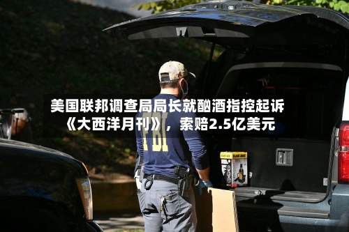 美国联邦调查局局长就酗酒指控起诉《大西洋月刊》，索赔2.5亿美元-第1张图片