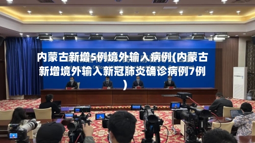 内蒙古新增5例境外输入病例(内蒙古新增境外输入新冠肺炎确诊病例7例)-第2张图片