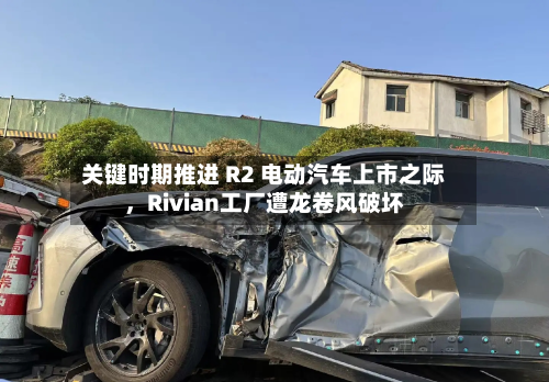 关键时期推进 R2 电动汽车上市之际	，Rivian工厂遭龙卷风破坏-第3张图片