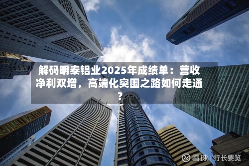 解码明泰铝业2025年成绩单：营收净利双增，高端化突围之路如何走通？-第2张图片