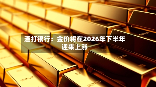 渣打银行：金价将在2026年下半年迎来上涨-第1张图片