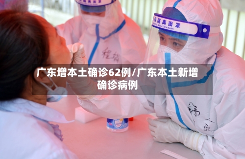 广东增本土确诊62例/广东本土新增确诊病例-第3张图片