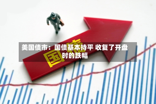 美国债市：国债基本持平 收复了开盘时的跌幅-第2张图片