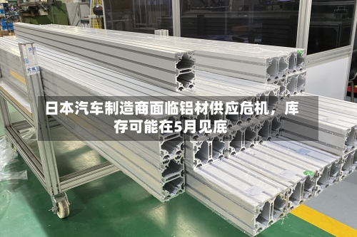 日本汽车制造商面临铝材供应危机，库存可能在5月见底-第2张图片