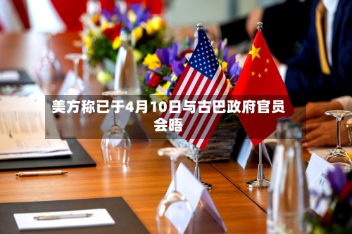 美方称已于4月10日与古巴政府官员会晤-第2张图片