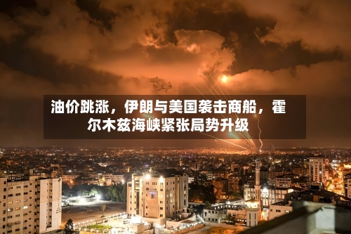 油价跳涨	，伊朗与美国袭击商船，霍尔木兹海峡紧张局势升级-第2张图片