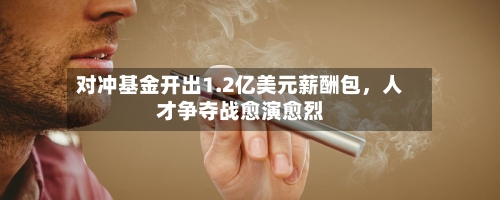 对冲基金开出1.2亿美元薪酬包，人才争夺战愈演愈烈-第2张图片