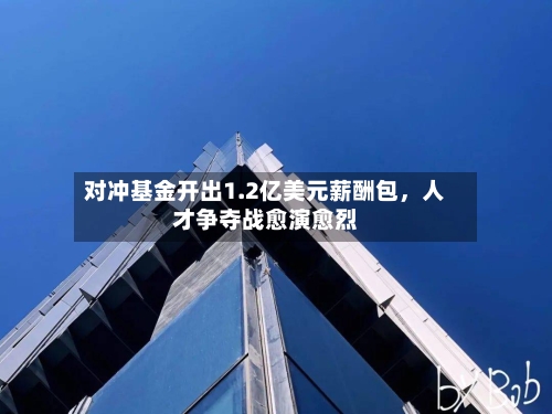 对冲基金开出1.2亿美元薪酬包，人才争夺战愈演愈烈-第3张图片