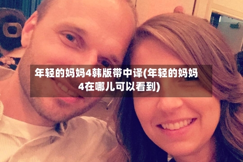 年轻的妈妈4韩版带中译(年轻的妈妈4在哪儿可以看到)-第3张图片