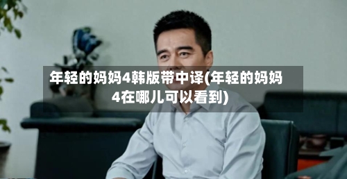 年轻的妈妈4韩版带中译(年轻的妈妈4在哪儿可以看到)-第2张图片