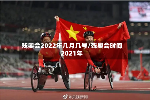 残奥会2022年几月几号/残奥会时间2021年-第3张图片