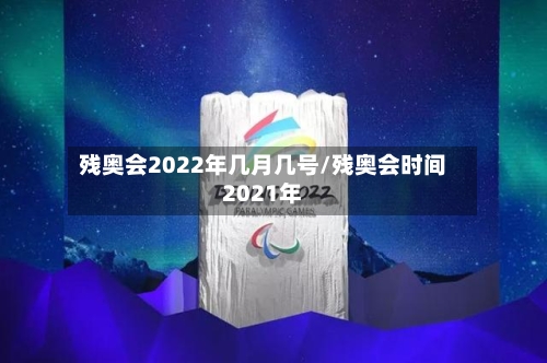 残奥会2022年几月几号/残奥会时间2021年-第2张图片