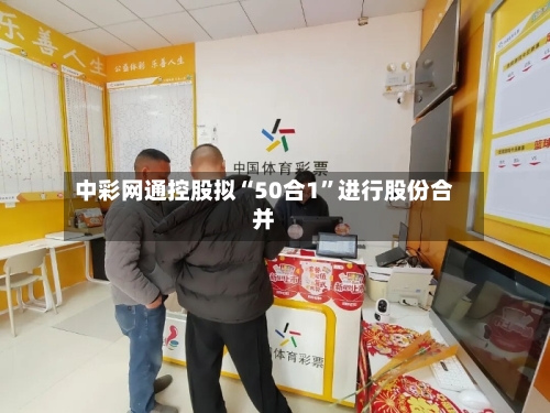 中彩网通控股拟“50合1”进行股份合并-第3张图片