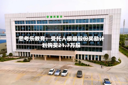 思考乐教育：受托人根据股份奖励计划购买21.7万股-第2张图片