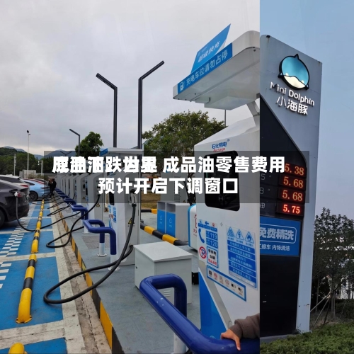 成品油：世界原油下跌为主 成品油零售费用预计开启下调窗口-第2张图片