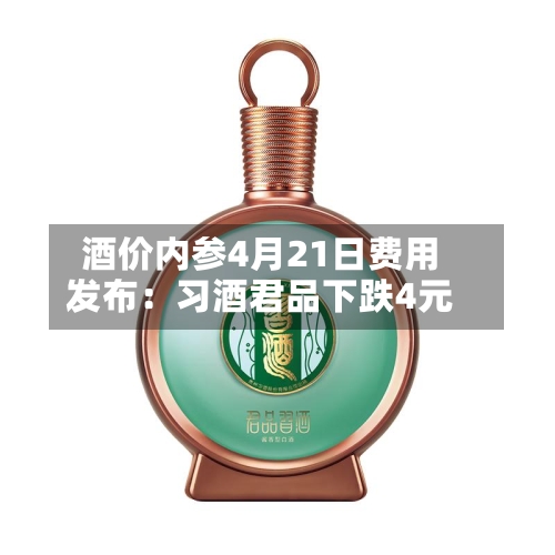 酒价内参4月21日费用发布：习酒君品下跌4元-第3张图片