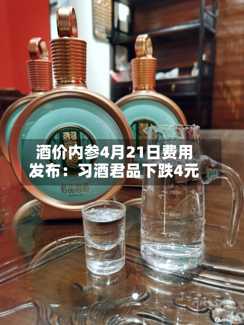 酒价内参4月21日费用发布：习酒君品下跌4元-第2张图片