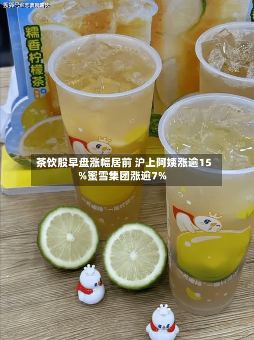 茶饮股早盘涨幅居前 沪上阿姨涨逾15%蜜雪集团涨逾7%-第1张图片