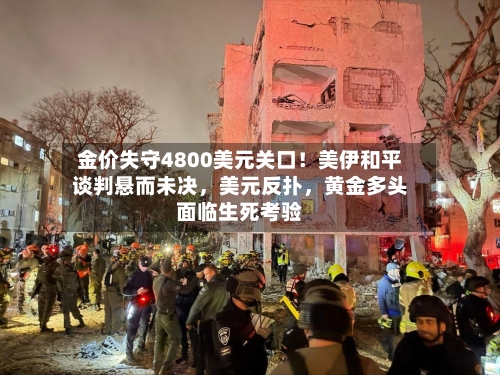 金价失守4800美元关口！美伊和平谈判悬而未决，美元反扑	，黄金多头面临生死考验-第3张图片