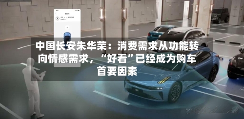中国长安朱华荣：消费需求从功能转向情感需求，“好看	”已经成为购车首要因素-第1张图片