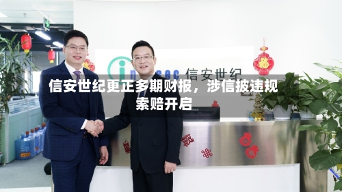 信安世纪更正多期财报，涉信披违规索赔开启-第3张图片