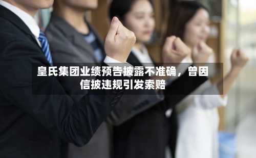皇氏集团业绩预告披露不准确，曾因信披违规引发索赔-第2张图片