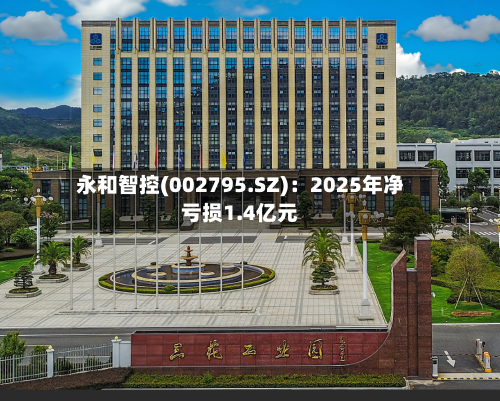 永和智控(002795.SZ)：2025年净亏损1.4亿元-第1张图片