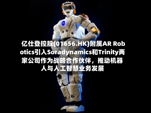 亿仕登控股(01656.HK)附属AR Robotics引入Soradynamics和Trinity两家公司作为战略合作伙伴，推动机器人与人工智慧业务发展-第3张图片