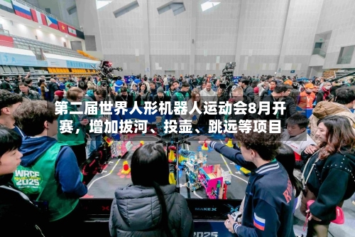第二届世界人形机器人运动会8月开赛，增加拔河	、投壶、跳远等项目-第1张图片