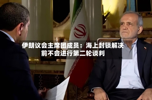 伊朗议会主席团成员：海上封锁解决前不会进行第二轮谈判-第2张图片
