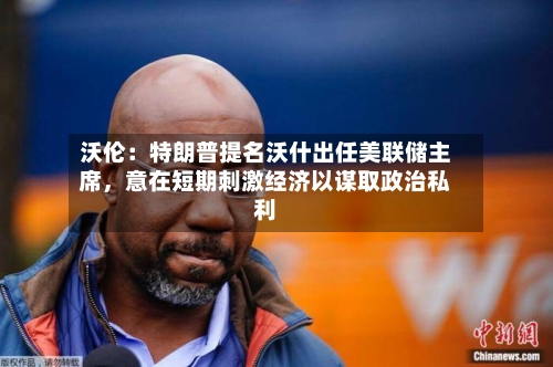 沃伦：特朗普提名沃什出任美联储主席，意在短期刺激经济以谋取政治私利-第1张图片