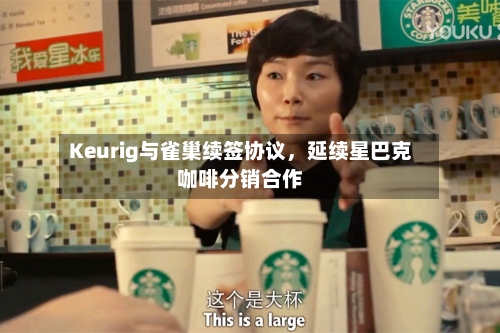 Keurig与雀巢续签协议，延续星巴克咖啡分销合作-第2张图片