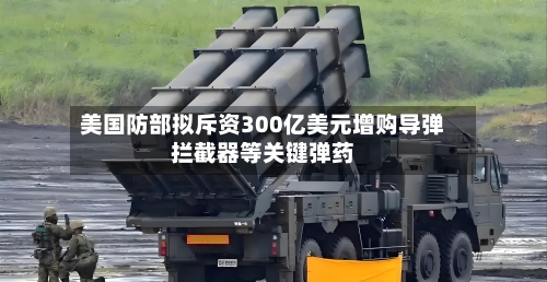 美国防部拟斥资300亿美元增购导弹拦截器等关键弹药-第2张图片