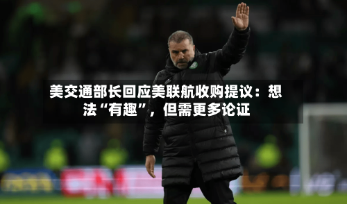 美交通部长回应美联航收购提议：想法“有趣	”，但需更多论证-第2张图片