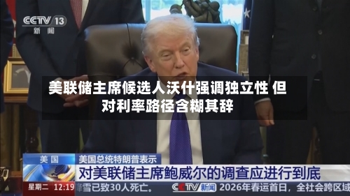 美联储主席候选人沃什强调独立性 但对利率路径含糊其辞-第2张图片