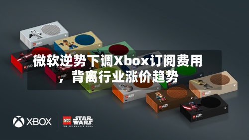 微软逆势下调Xbox订阅费用，背离行业涨价趋势-第1张图片