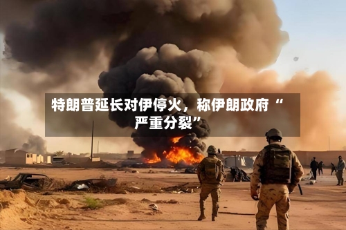 特朗普延长对伊停火，称伊朗政府 “严重分裂”-第1张图片