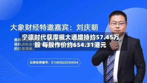 宁德时代获摩根大通增持约57.45万股 每股作价约654.31港元-第1张图片