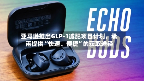 亚马逊推出GLP-1减肥项目计划，承诺提供“快速、便捷”的获取途径-第2张图片