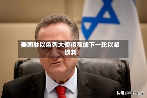 美国驻以色列大使将参加下一轮以黎谈判-第1张图片